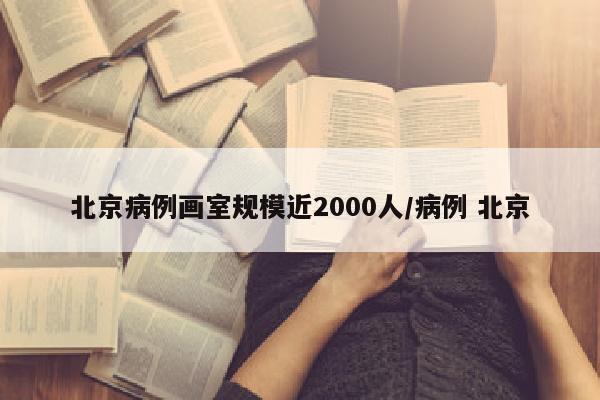 北京病例画室规模近2000人/病例 北京