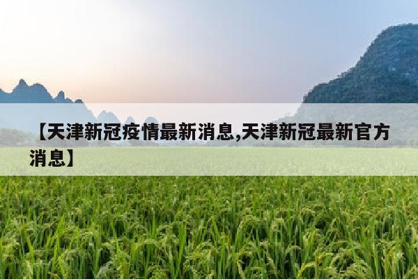 【天津新冠疫情最新消息,天津新冠最新官方消息】