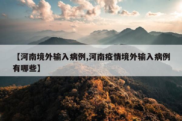 【河南境外输入病例,河南疫情境外输入病例有哪些】