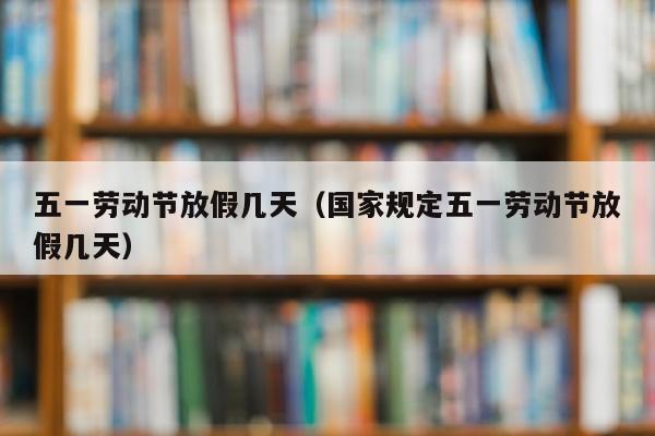 五一劳动节放假几天（国家规定五一劳动节放假几天）