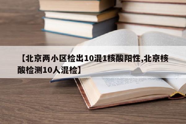 【北京两小区检出10混1核酸阳性,北京核酸检测10人混检】