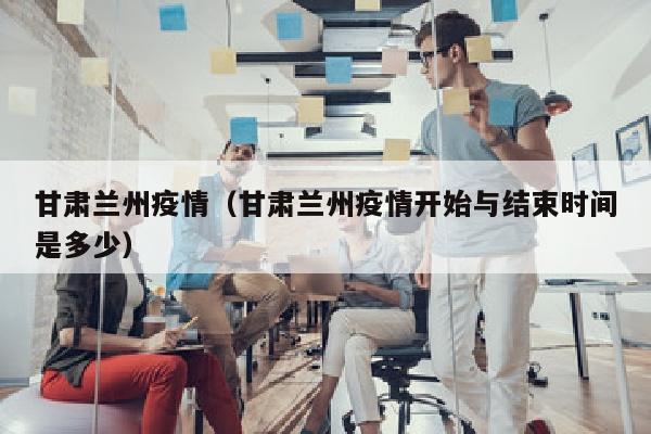 甘肃兰州疫情（甘肃兰州疫情开始与结束时间是多少）