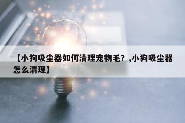 【小狗吸尘器如何清理宠物毛？,小狗吸尘器怎么清理】
