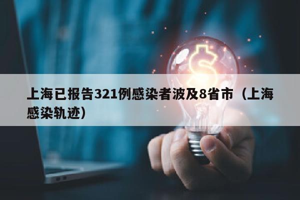 上海已报告321例感染者波及8省市（上海感染轨迹）