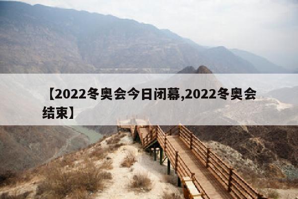 【2022冬奥会今日闭幕,2022冬奥会结束】