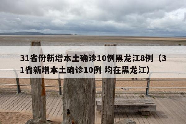 31省份新增本土确诊10例黑龙江8例（31省新增本土确诊10例 均在黑龙江）