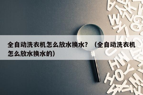 全自动洗衣机怎么放水换水？（全自动洗衣机怎么放水换水的）