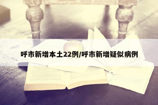 呼市新增本土22例/呼市新增疑似病例