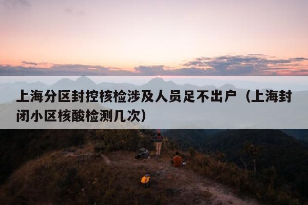 上海分区封控核检涉及人员足不出户（上海封闭小区核酸检测几次）