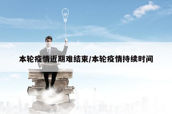 本轮疫情近期难结束/本轮疫情持续时间