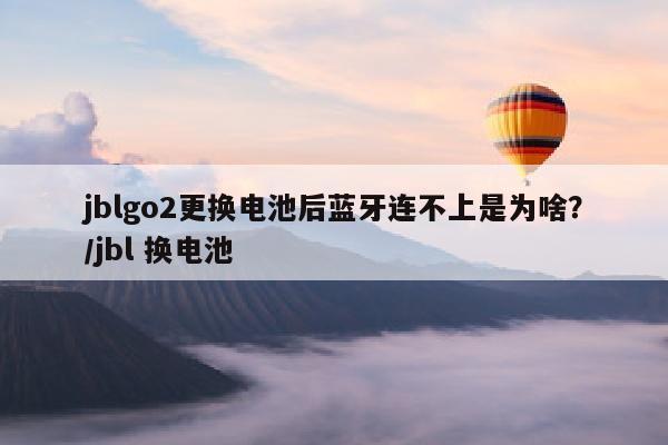 jblgo2更换电池后蓝牙连不上是为啥？/jbl 换电池