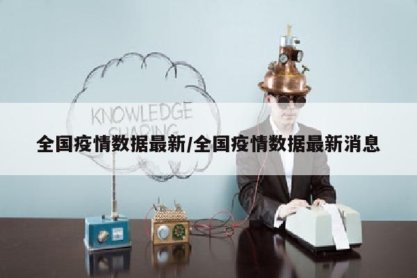 全国疫情数据最新/全国疫情数据最新消息