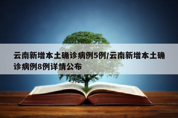 云南新增本土确诊病例5例/云南新增本土确诊病例8例详情公布