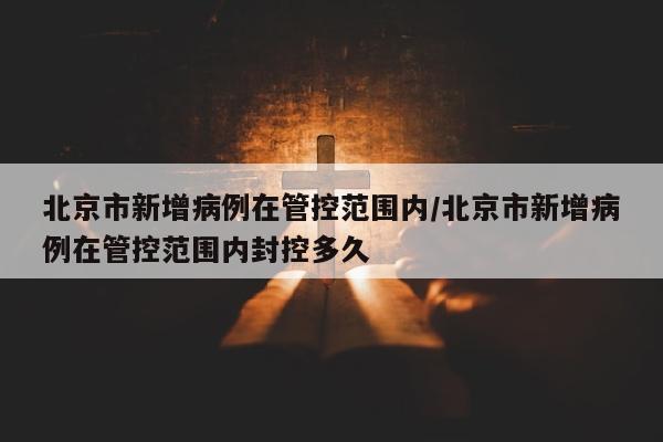 北京市新增病例在管控范围内/北京市新增病例在管控范围内封控多久