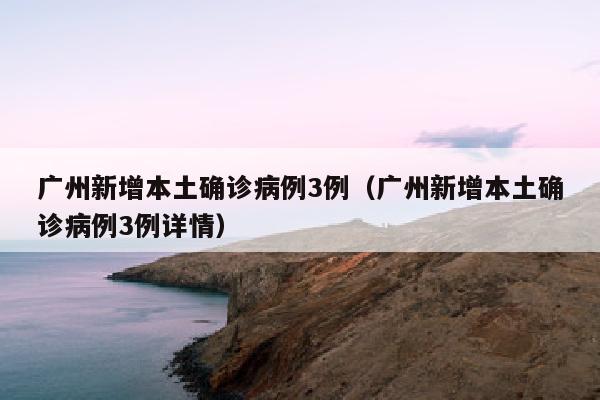 广州新增本土确诊病例3例（广州新增本土确诊病例3例详情）