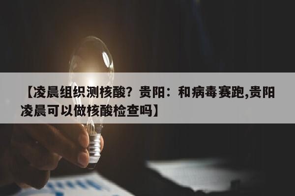 【凌晨组织测核酸？贵阳：和病毒赛跑,贵阳凌晨可以做核酸检查吗】