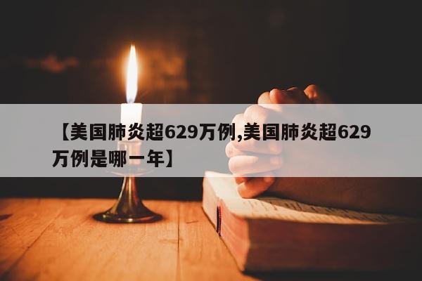【美国肺炎超629万例,美国肺炎超629万例是哪一年】