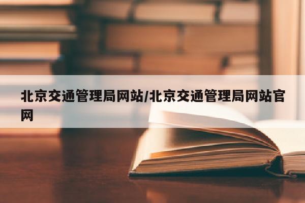 北京交通管理局网站/北京交通管理局网站官网