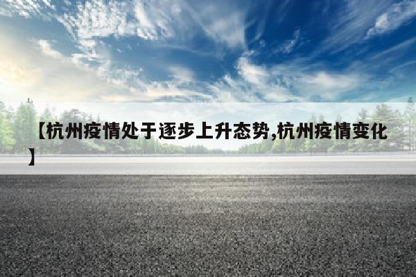 【杭州疫情处于逐步上升态势,杭州疫情变化】