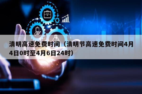 清明高速免费时间（清明节高速免费时间4月4日0时至4月6日24时）