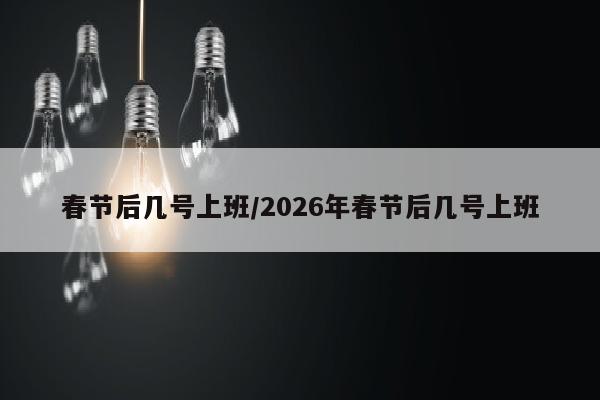 春节后几号上班/2026年春节后几号上班