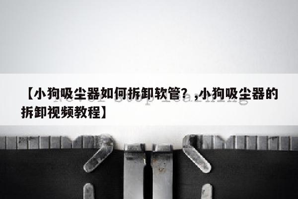 【小狗吸尘器如何拆卸软管？,小狗吸尘器的拆卸视频教程】