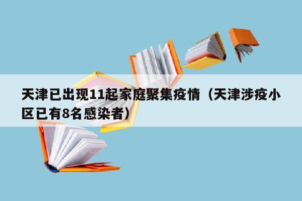 天津已出现11起家庭聚集疫情（天津涉疫小区已有8名感染者）