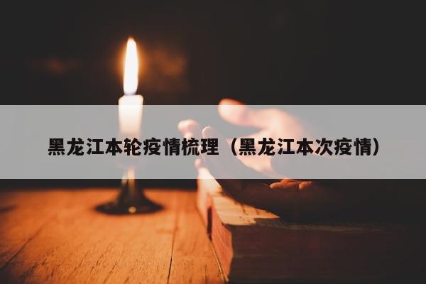 黑龙江本轮疫情梳理（黑龙江本次疫情）