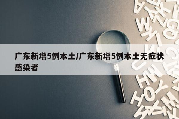 广东新增5例本土/广东新增5例本土无症状感染者