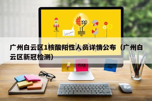 广州白云区1核酸阳性人员详情公布（广州白云区新冠检测）