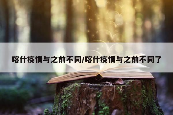 喀什疫情与之前不同/喀什疫情与之前不同了