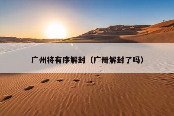 广州将有序解封（广卅解封了吗）