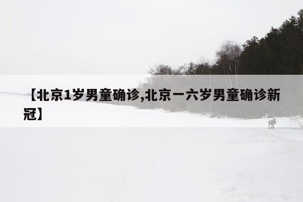 【北京1岁男童确诊,北京一六岁男童确诊新冠】