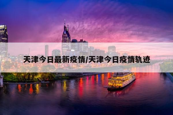 天津今日最新疫情/天津今日疫情轨迹