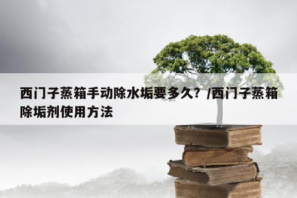西门子蒸箱手动除水垢要多久？/西门子蒸箱除垢剂使用方法