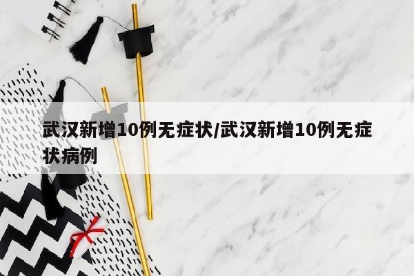 武汉新增10例无症状/武汉新增10例无症状病例