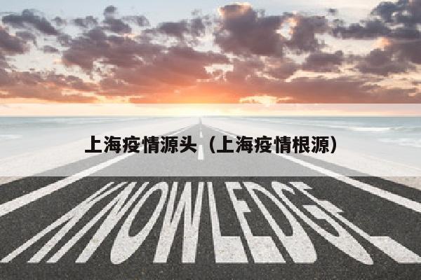 上海疫情源头（上海疫情根源）