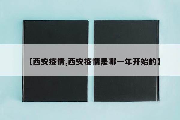 【西安疫情,西安疫情是哪一年开始的】