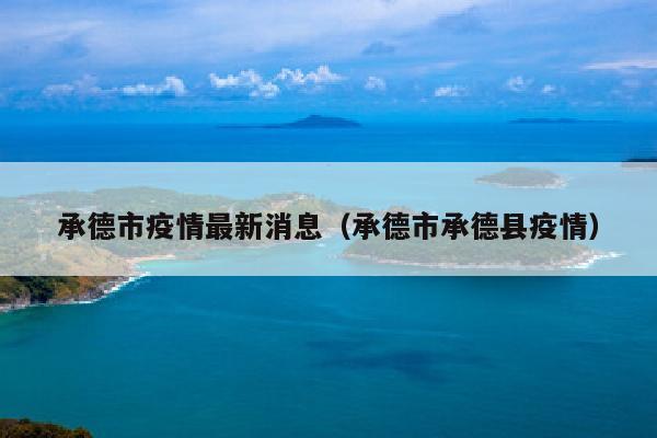 承德市疫情最新消息（承德市承德县疫情）