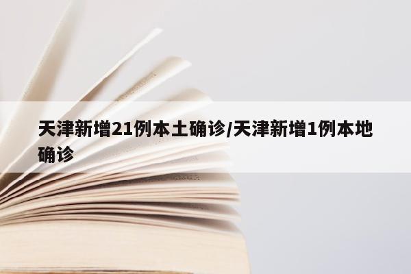 天津新增21例本土确诊/天津新增1例本地确诊