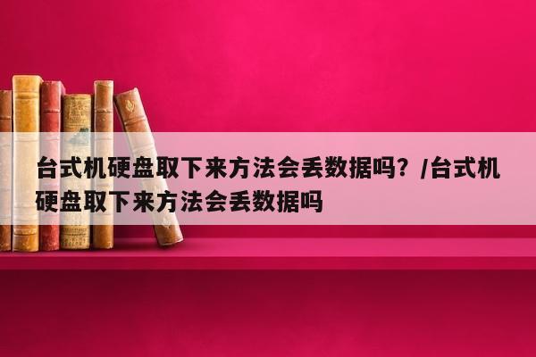 台式机硬盘取下来方法会丢数据吗？/台式机硬盘取下来方法会丢数据吗