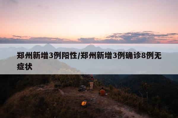 郑州新增3例阳性/郑州新增3例确诊8例无症状