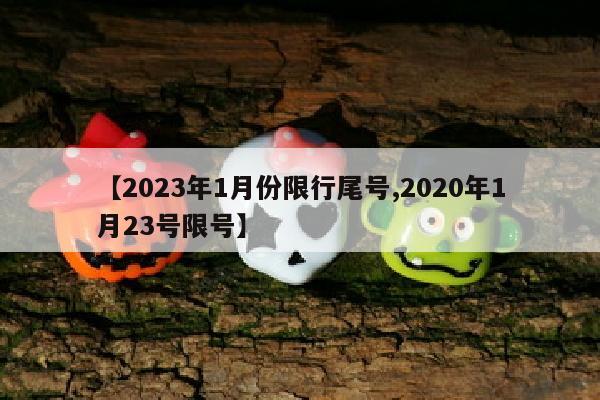 【2023年1月份限行尾号,2020年1月23号限号】