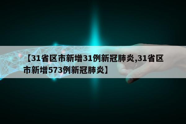 【31省区市新增31例新冠肺炎,31省区市新增573例新冠肺炎】