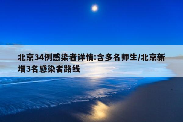 北京34例感染者详情:含多名师生/北京新增3名感染者路线