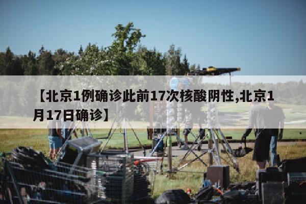 【北京1例确诊此前17次核酸阴性,北京1月17日确诊】