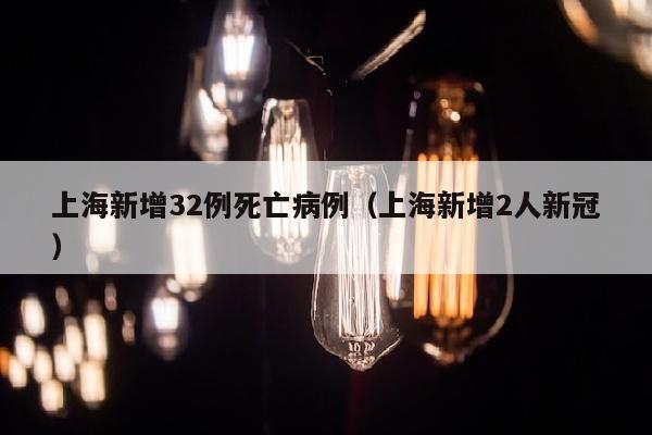 上海新增32例死亡病例（上海新增2人新冠）