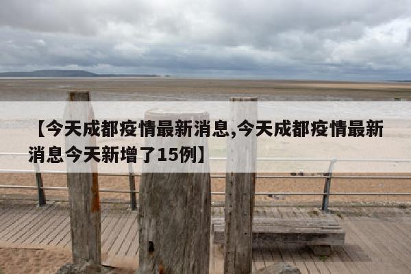 【今天成都疫情最新消息,今天成都疫情最新消息今天新增了15例】