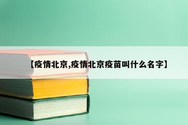 【疫情北京,疫情北京疫苗叫什么名字】