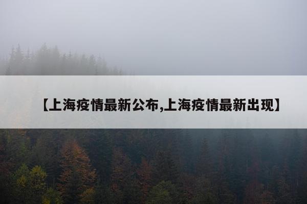 【上海疫情最新公布,上海疫情最新出现】